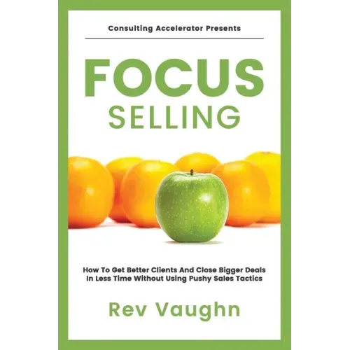 Focus: How to Get Better Clients and Close Bigger Deals in Less Time without Using Pushy Sales Tactics