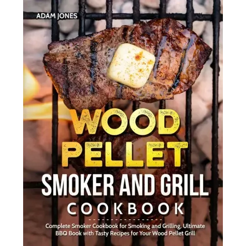 Wood Pellet Smoker and Grill Cookbook: Complete Smoker Cookbook for Smoking and Grilling, Ultimate BBQ Book with Tasty Recipes for Your Wood Pellet Gr