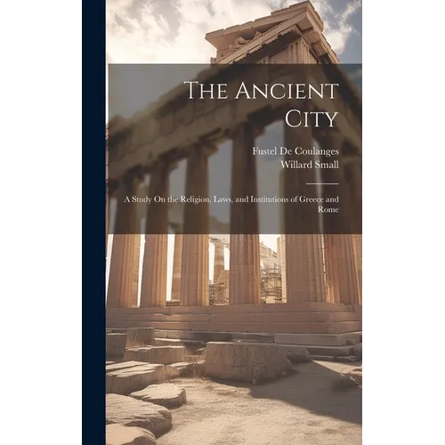 The Ancient City: A Study On the Religion, Laws, and Institutions of Greece and Rome