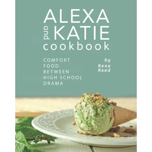 Alexa and Katie Cookbook: Comfort Food Between High School Drama