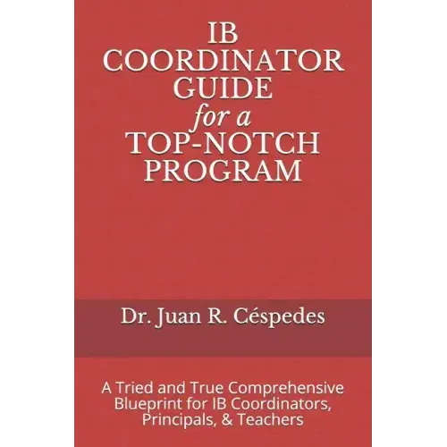 IB COORDINATOR GUIDE for a TOP-NOTCH PROGRAM: A Tried and True Comprehensive Blueprint for IB Coordinators, Principals, & Teachers