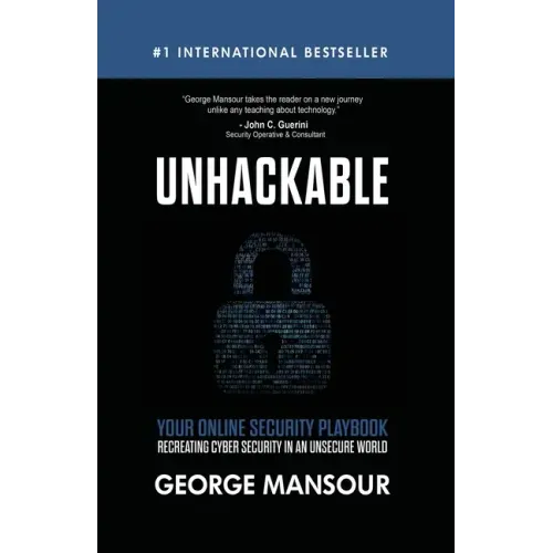Unhackable: Your Online Security Playbook: Recreating Cyber Security in an Unsecure World