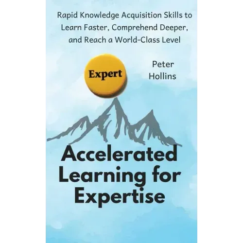 Accelerated Learning for Expertise: Rapid Knowledge Acquisition Skills to Learn Faster, Comprehend Deeper, and Reach a World-Class Level