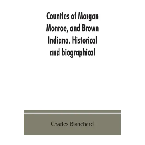 Counties of Morgan, Monroe, and Brown, Indiana. Historical and biographical