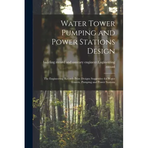 Water Tower Pumping and Power Stations Design: the Engineering Records Prize Designs Suggestive for Water Towers, Pumping and Power Stations