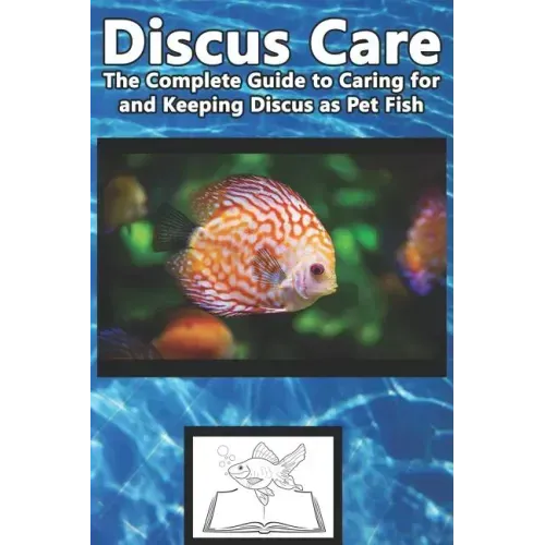 Discus Care: The Complete Guide to Caring for and Keeping Discus as Pet Fish
