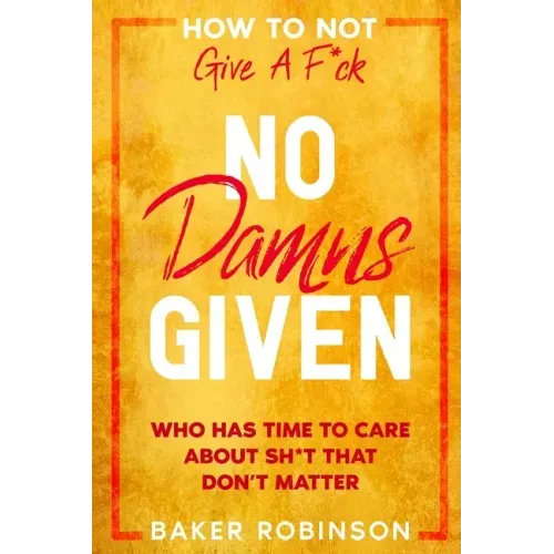 How To Not Give A F*CK: No Damns Given - Who Has Time To Care About Sh*t That Don't Matter