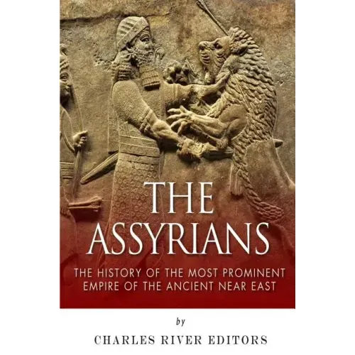 The Assyrians: The History of the Most Prominent Empire of the Ancient Near East