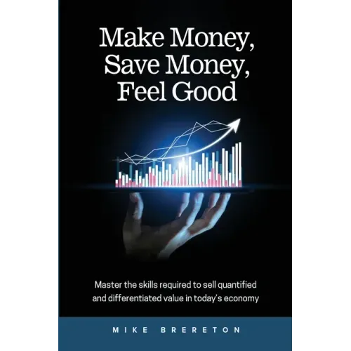 Make Money, Save Money, Feel Good: Master the Skills Required to Sell Quantified and Differentiated Value in Today's Economy