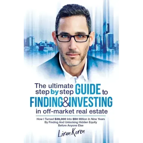 The Ultimate Step By Step Guide To Finding & Investing In Off-Market Real Estate: How I Turned $39,000 Into $50 Million In Nine Years By Finding And U