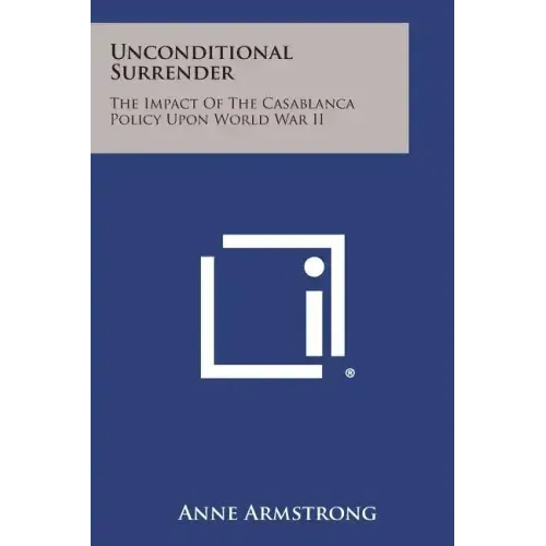 Unconditional Surrender: The Impact Of The Casablanca Policy Upon World War II