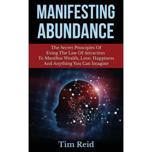 Manifesting Abundance: The Secret Principles Of Using The Law Of Attraction To Manifest Wealth, Love, Happiness And Anything You Can Imagine