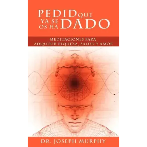 Pedid Que YA Se OS Ha Dado: Meditaciones Para Adquirir Riqueza, Salud y Amor Usando El Poder de La Mente Subconsciente