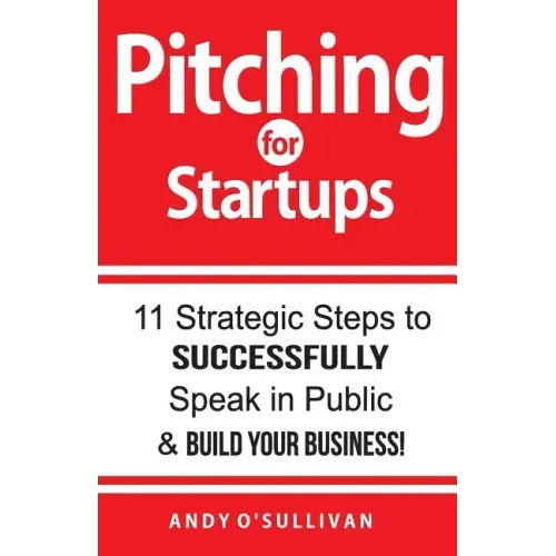 Pitching for Startups: 11 Strategic Steps to Successfully Speak in Public & Build Your Business!