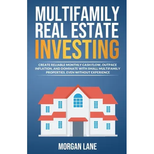 Multifamily Real Estate Investing: Create Reliable Monthly Cash Flow, Outpace Inflation, and Dominate with Small Multifamily Properties, Even Without
