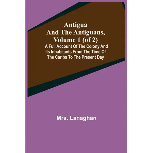 Antigua and the Antiguans, Volume 1 (of 2); A full account of the colony and its inhabitants from the time of the Caribs to the present day