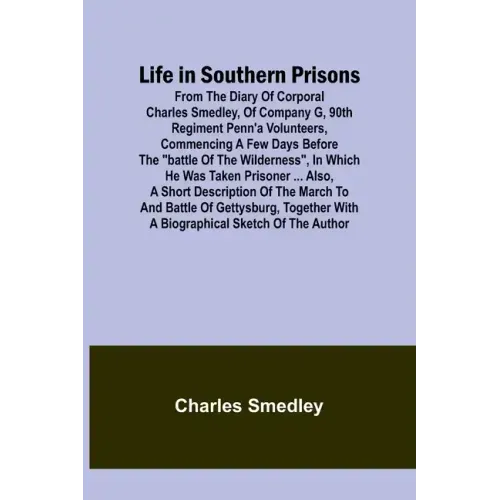 Life in Southern Prisons: From the Diary of Corporal Charles Smedley, of Company G, 90th Regiment Penn'a Volunteers, Commencing a Few Days Befor