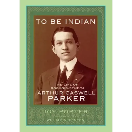 To Be Indian: The Life of Iroquios-Seneca Arthur Caswell Parker
