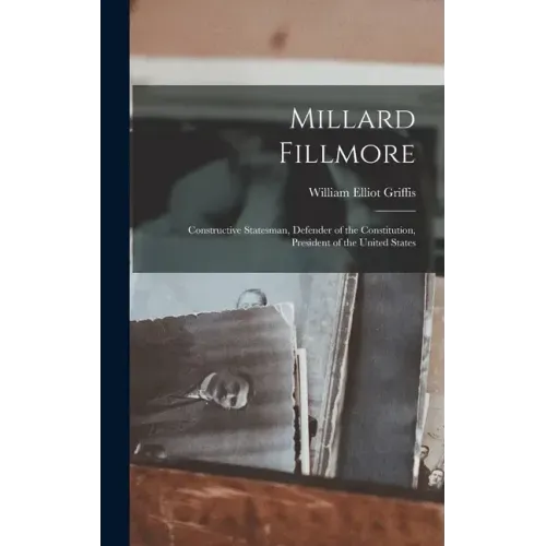 Millard Fillmore: Constructive Statesman, Defender of the Constitution, President of the United States