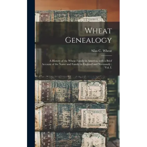 Wheat Genealogy: a History of the Wheat Family in America, With a Brief Account of the Name and Family in England and Normandy: Vol. I.