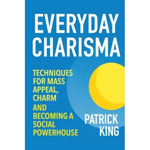 Everyday Charisma: Techniques for Mass Appeal, Charm, and Becoming a Social Powe