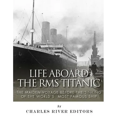 Life Aboard the RMS Titanic: The Maiden Voyage Before the Sinking of the World's Most Famous Ship