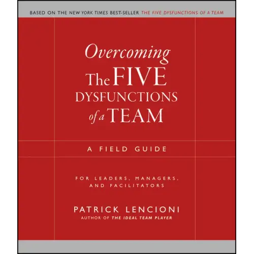 Overcoming the Five Dysfunctions of a Team: A Field Guide for Leaders, Managers, and Facilitators
