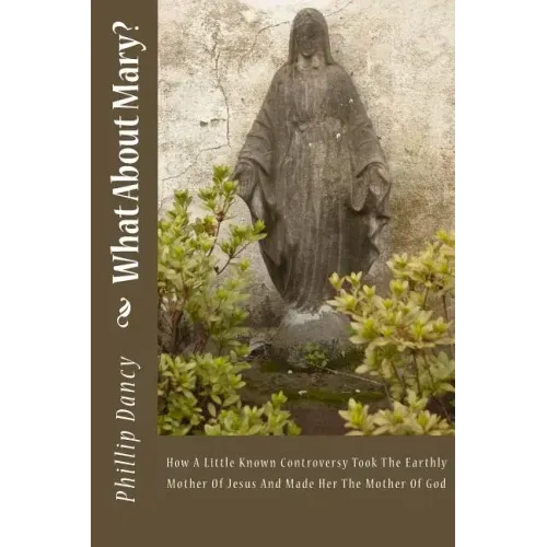 What About Mary?: How A Little Known Controversy Took The Earthly Mother Of Jesus And Made Her The Mother Of God