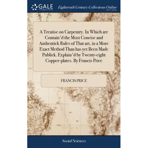 A Treatise on Carpentry. In Which are Contain'd the Most Concise and Authentick Rules of That art, in a More Exact Method Than has yet Been Made Publi