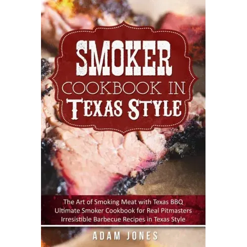 Smoker Cookbook in Texas Style: The Art of Smoking Meat with Texas BBQ, Ultimate Smoker Cookbook for Real Pitmasters, Irresistible Barbecue Recipes in