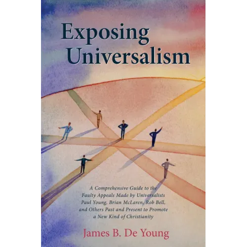 Exposing Universalism: A Comprehensive Guide to the Faulty Appeals Made by Universalists Paul Young, Brian McLaren, Rob Bell, and Others Past