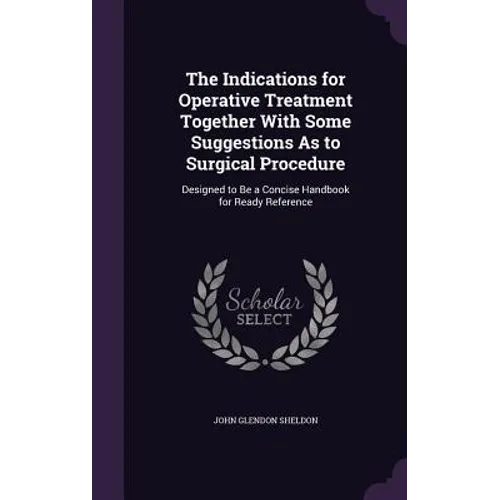 The Indications for Operative Treatment Together With Some Suggestions As to Surgical Procedure: Designed to Be a Concise Handbook for Ready Reference
