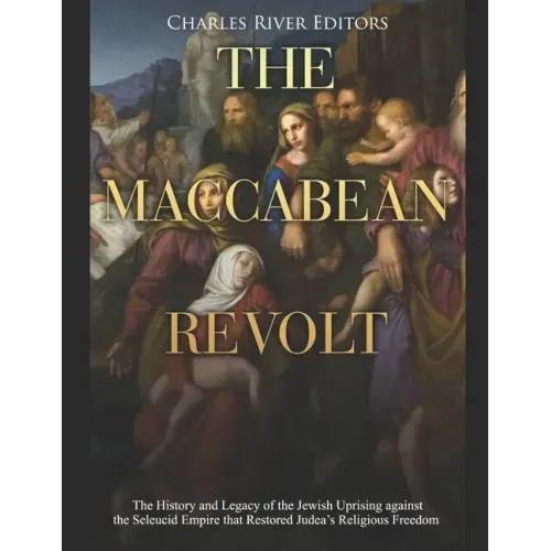 The Maccabean Revolt: The History and Legacy of the Jewish Uprising against the Seleucid Empire that Restored Judea's Religious Freedom