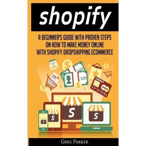Shopify: A Beginner's Guide With Proven Steps On How To Make Money Online With Shopify Dropshipping Ecommerce