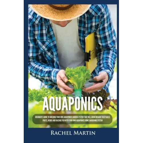 Aquaponics: Beginner's Guide To Building Your Own Aquaponics Garden System That Will Grow Organic Vegetables, Fruits, Herbs and Ra