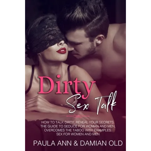 Dirty Sex Talk: How to Talk Dirty, Reveal Your Secrets. The Guide to Seduce for Woman and Men, Overcomes the Taboo with Examples. Sex for Women and Me