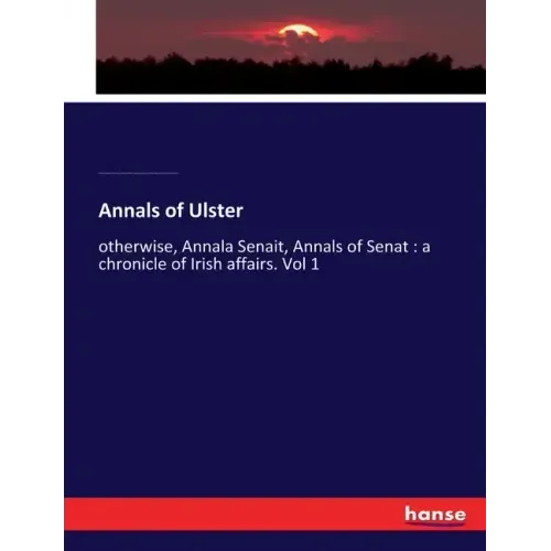 Annals of Ulster: otherwise, Annala Senait, Annals of Senat: a chronicle of Irish affairs. Vol 1