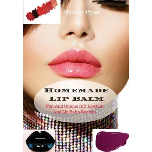 Homemade Lip Balm: Fun And Unique DIY Lipstick And Lip Balm Recipes