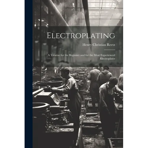 Electroplating; a Treatise for the Beginner and for the Most Experienced Electroplater