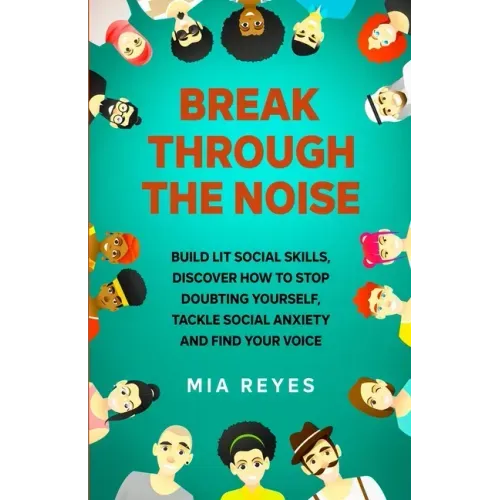 Break Through The Noise: Build Lit Social Skills, Discover How To Stop Doubting Yourself, Tackle Social Anxiety And Find Your Voice