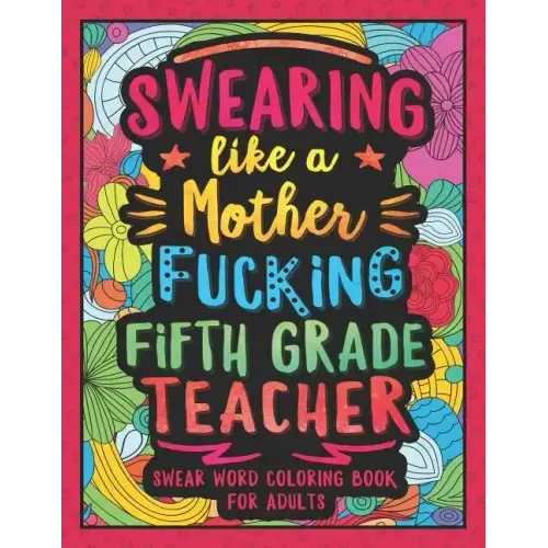 Swearing Like a Motherfucking Fifth Grade Teacher: Swear Word Coloring Book for Adults with 5th Grade Teaching Related Cussing