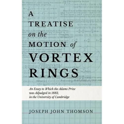 A Treatise on the Motion of Vortex Rings - An Essay to Which the Adams Prize was Adjudged in 1882, in the University of Cambridge