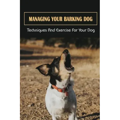 Managing Your Barking Dog: Techniques And Exercise For Your Dog: How To Stop A Puppy From Barking