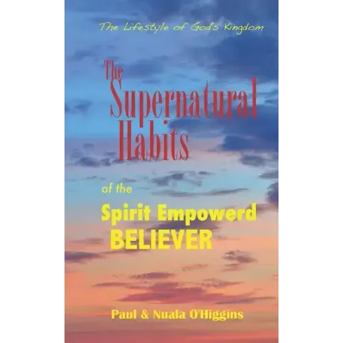 Supernatural Habits Of The Spirit-Empowered Believer: The Life Style Of God's Kingdom
