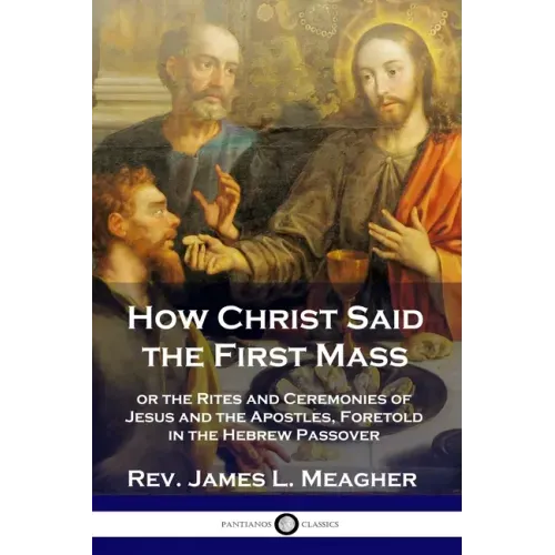 How Christ Said the First Mass: or the Rites and Ceremonies of Jesus and the Apostles, Foretold in the Hebrew Passover