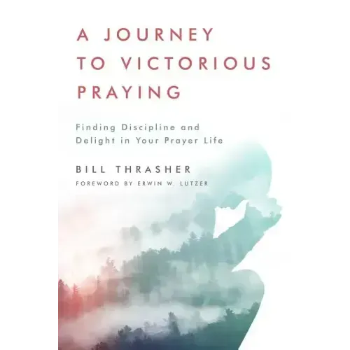 A Journey to Victorious Praying: Finding Discipline and Delight in Your Prayer Life