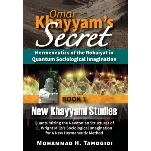 Omar Khayyam's Secret: Hermeneutics of the Robaiyat in Quantum Sociological Imagination: Book 1: New Khayyami Studies: Quantumizing the Newtonian Stru