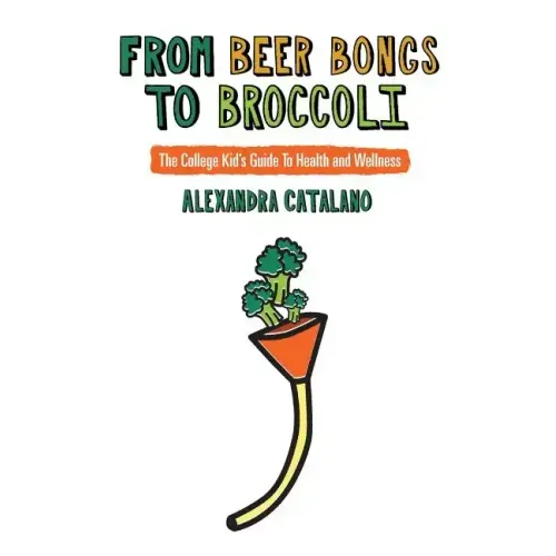 From Beer Bongs to Broccoli: The College Kid's Guide To Health and Wellness