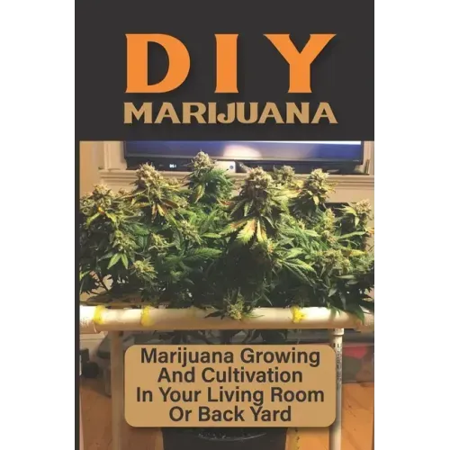 DIY Marijuana: Marijuana Growing And Cultivation In Your Living Room Or Back Yard: Cannabis Outdoor Cultivation