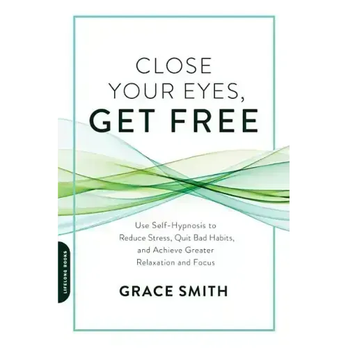 Close Your Eyes, Get Free: Use Self-Hypnosis to Reduce Stress, Quit Bad Habits, and Achieve Greater Relaxation and Focus